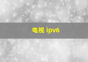 电视 ipv6